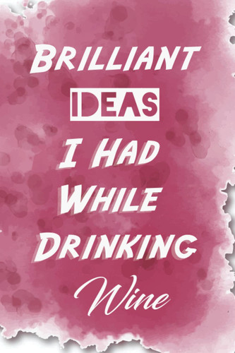 Brilliant Ideas I Had While Drinking Wine: Elegant & wonderful Blank Lined Journal - 6"x9" | 120 Pages | the best Gift For Wine Lovers