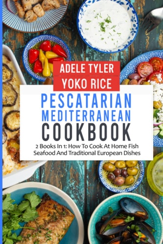 Pescatarian Mediterranean Cookbook: 2 Books In 1: How To Cook Fish, Seafood, and Traditional European Dishes at Home