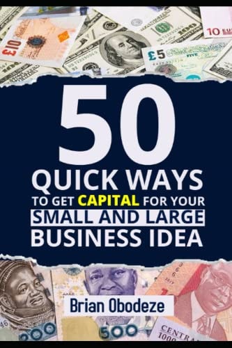 50 Quick Ways to Get Capital for your Small and Large Business Idea: Easy Fundraising Techniques and Ways To Secure Venture Capital for Your Entrepreneurial /Start-up Business Idea