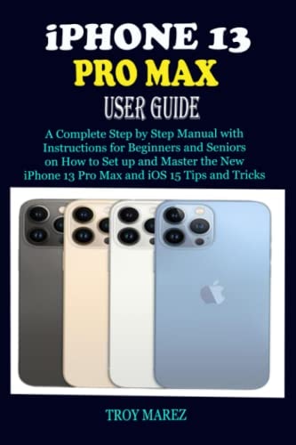iPHONE 13 PRO MAX USER GUIDE: A Complete Step by Step Manual with Instructions for Beginners and Seniors on How to Set up and Master the New iPhone 13 Pro Max and iOS 15 Tips and Tricks
