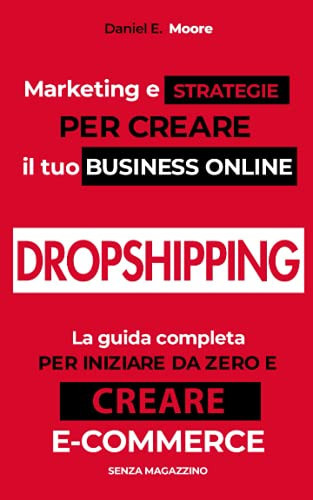 Dropshipping Marketing e Strategie per Creare il Tuo Business Online. la Guida Completa per Iniziare Da Zero e Creare il Tuo e-Commerce Senza Magazzino Di Successo