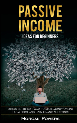 Passive Income Ideas For Beginners: Discover The Best Ways to Make Money Online From Home and Gain Financial Freedom
