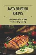 Tasty Air Fryer Recipes: the Essential Guide to Healthy Eating Air Fryer Cookbook with Pictures