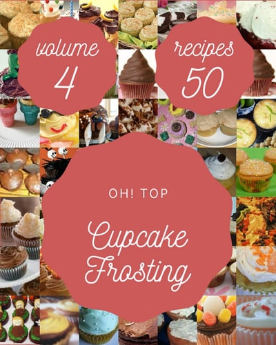 Oh! Top 50 Cupcake Frosting Recipes Volume 4: Happiness is When You Have a Cupcake Frosting Cookbook!