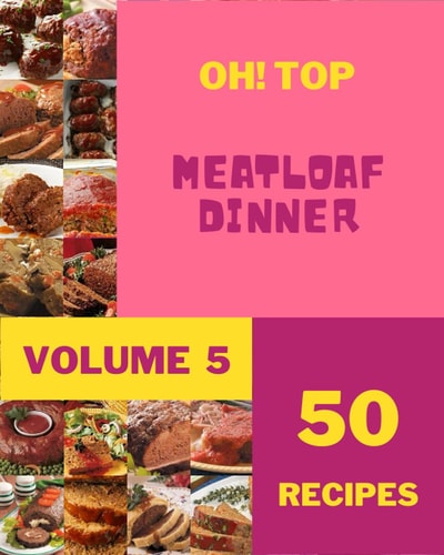 Oh! Top 50 Meatloaf Dinner Recipes Volume 5: Meatloaf Dinner Cookbook - Where Passion for Cooking Begins