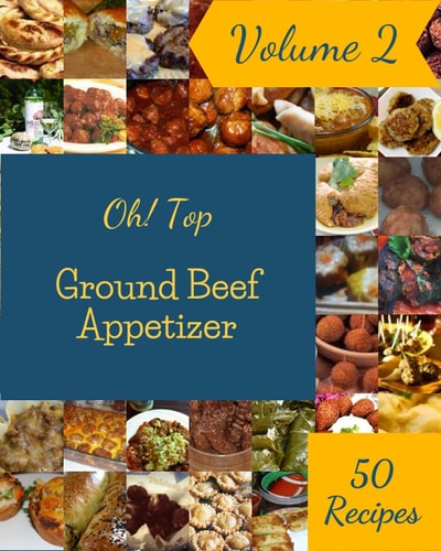 Oh! Top 50 Ground Beef Appetizer Recipes Volume 2: Greatest Ground Beef Appetizer Cookbook of All Time