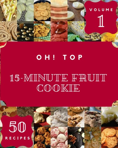 Oh! Top 50 15-Minute Fruit Cookie Recipes Volume 1: A 15-Minute Fruit Cookie Cookbook You Won’t be Able to Put Down