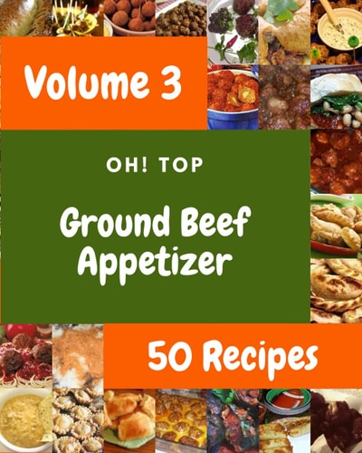 Oh! Top 50 Ground Beef Appetizer Recipes Volume 3: Happiness is When You Have a Ground Beef Appetizer Cookbook!
