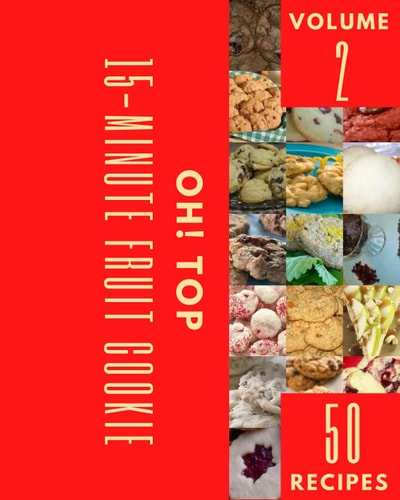 Oh! Top 50 15-Minute Fruit Cookie Recipes Volume 2: Save Your Cooking Moments with 15-Minute Fruit Cookie Cookbook!