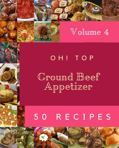 Oh! Top 50 Ground Beef Appetizer Recipes Volume 4: Not Just a Ground Beef Appetizer Cookbook!