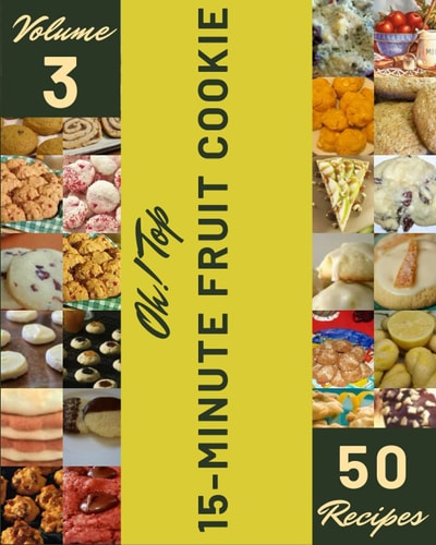 Oh! Top 50 15-Minute Fruit Cookie Recipes Volume 3: The 15-Minute Fruit Cookie Cookbook for All Things Sweet and Wonderful!