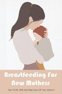 Breastfeeding For New Mothers How To Do Well And Take Care Of Your Infants?: Tips For Successful Breastfeeding