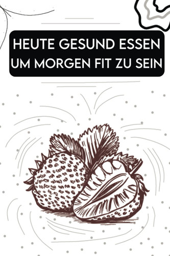 Heute gesund essen um morgen fit zu sein: Halte mit diesem exquisitem Notizbuch deine Rezepte zum Verzehr von rohen Obst oder Gemüse Gerichten fest (German Edition)