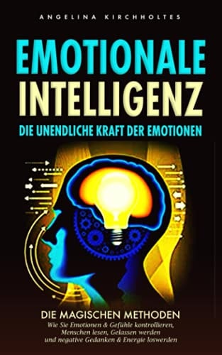 Emotionale Intelligenz Die Unendliche Kraft der Emotionen: Die Magischen Methoden, Wie Sie Emotionen and Gefühle Kontrollieren, Menschen Lesen, Gelassen Werden und Negative Gedanken and Energie Loswerden