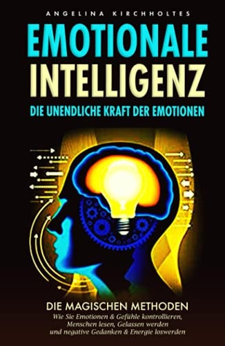 Emotionale Intelligenz Die Unendliche Kraft der Emotionen- Die Magischen Methoden, Wie Sie Emotionen and Gefühle Kontrollieren, Menschen Lesen, Gelassen Werden und Negative Gedanken and Energie Loswerden