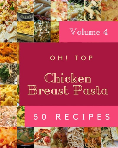 Oh! Top 50 Chicken Breast Pasta Recipes Volume 4: A Chicken Breast Pasta Cookbook that Novice can Cook