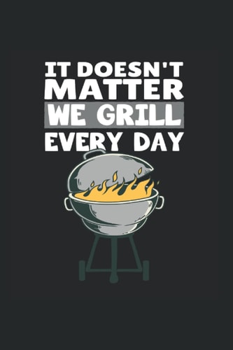 It Doesnt Matter We Grill Every Day: 6x9 notebook for BBQ & Barbecue