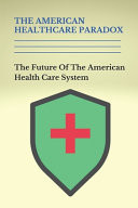 The American Healthcare Paradox The Future Of The American Health Care System: Facts About American Healthcare