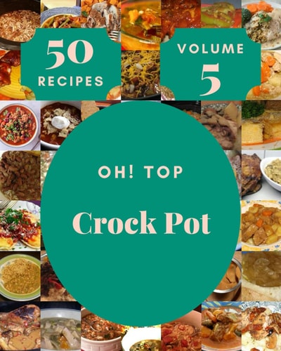 Oh! Top 50 Crock Pot Recipes Volume 5: The Best Crock Pot Cookbook that Delights Your Taste Buds