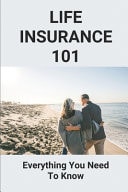 Life Insurance 101 Everything You Need To Know: Life Insurance 101