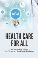 Health Care For All A Framework For Moving To A Primary Care-Based Health Care System: Guide To Fixing Healthcare System In The U.S