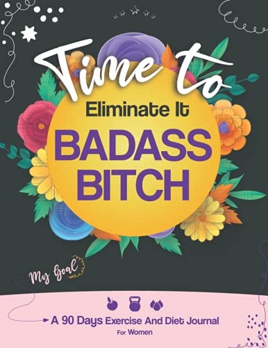 Time to Eliminate It Badass Bitch A 90 Days Exercise and Diet Journal for Women, Time to Change Your Body