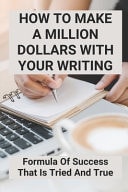 How To Make A Million Dollars With Your Writing Formula Of Success That Is Tried And True: How To Publish A Book And Make Money