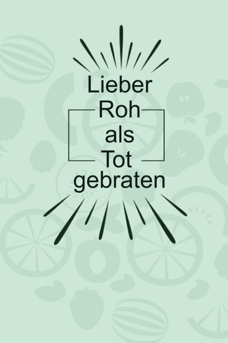 Lieber Roh als Tot gebraten: Vermerke mit diesem praktischen Notizbuch Tagebuch für neu Veganer oder Vegetarier die Essensumstellung (German Edition)