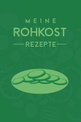 Meine Rohkost Rezepte: Vermerke mit diesem bildschönen Notizbuch Tagebuch deine Kochabenteuer rund um Vitalreiche Speisen (German Edition)