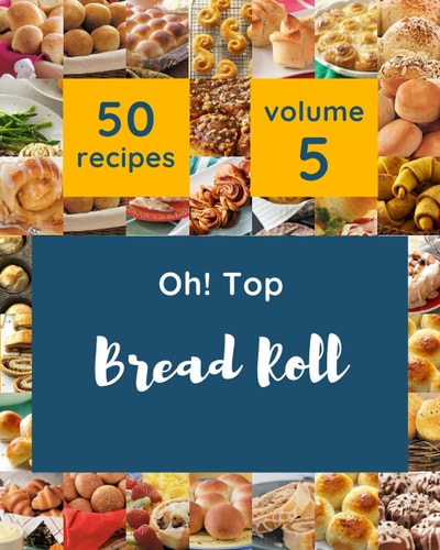 Oh! Top 50 Bread Roll Recipes Volume 5: Happiness is When You Have a Bread Roll Cookbook!