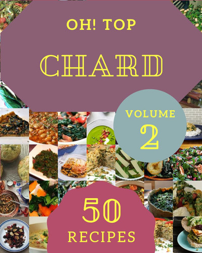 Oh! Top 50 Chard Recipes Volume 2: Keep Calm and Try Chard Cookbook