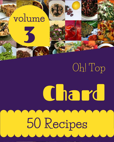 Oh! Top 50 Chard Recipes Volume 3: A Chard Cookbook for Effortless Meals