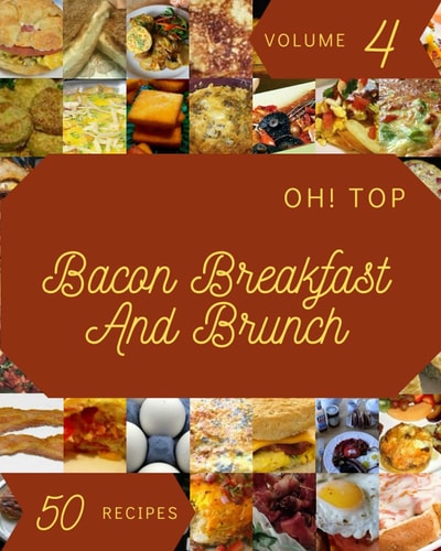 Oh! Top 50 Bacon Breakfast And Brunch Recipes Volume 4: Save Your Cooking Moments with Bacon Breakfast And Brunch Cookbook!