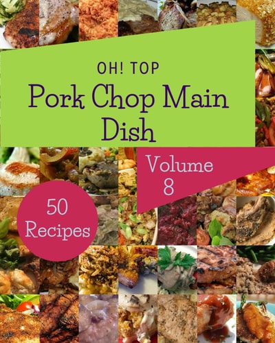 Oh! Top 50 Pork Chop Main Dish Recipes Volume 8: A Must-have Pork Chop Main Dish Cookbook for Everyone