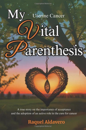 Uterine Cancer My Vital Parenthesis A True Story on the Importance of Acceptance and the Adoption of an Active Role in the Cure for Cancer