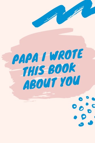 Papa, I Wrote This Book About You: For What You Love About Papa. Perfect For Papa's Birthday, Father's Day, Christmas Or Just To Show Papa You Love Him!
