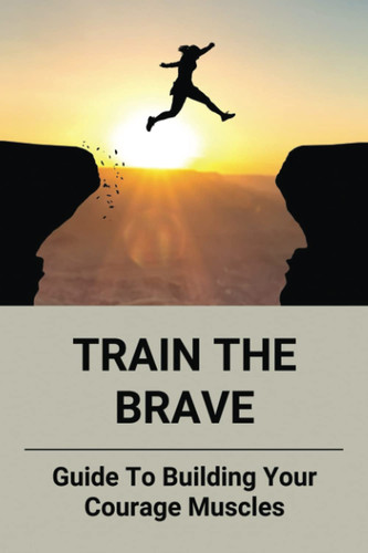 Train The Brave: Guide To Building Your Courage Muscles: Courage As A Value In The Workplace