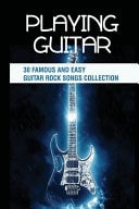 Playing Guitar 30 Famous And Easy Guitar Rock Songs Collection: How To Play Guitar For Beginners Step By Step