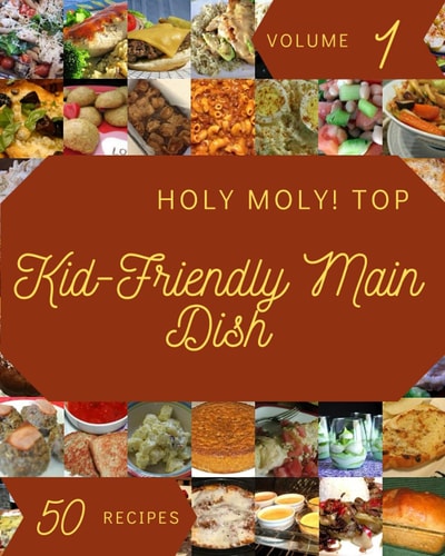 Holy Moly! Top 50 Kid-Friendly Main Dish Recipes Volume 1: Not Just a Kid-Friendly Main Dish Cookbook!