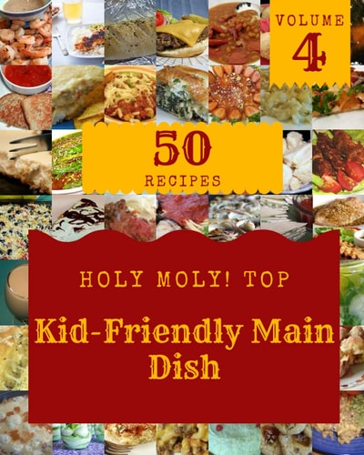 Holy Moly! Top 50 Kid-Friendly Main Dish Recipes Volume 4: I Love Kid-Friendly Main Dish Cookbook!
