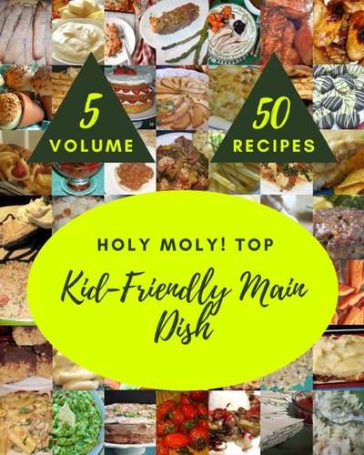 Holy Moly! Top 50 Kid-Friendly Main Dish Recipes Volume 5: Kid-Friendly Main Dish Cookbook - The Magic to Create Incredible Flavor!