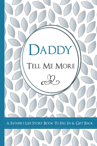Daddy Tell Me More - A Father's Life Story Book To Fill In & Gift Back: What's Your Story? Sentimental Guided Journal Memory Book with Over 100 Questions & Prompts