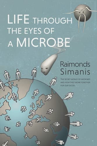 Life Through the Eyes of a Microbe The Secret World of Microbes and How They Work Together for Our Good