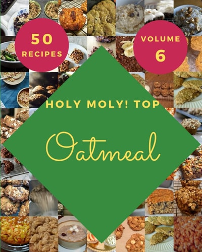 Holy Moly! Top 50 Oatmeal Recipes Volume 6: Making More Memories in your Kitchen with Oatmeal Cookbook!