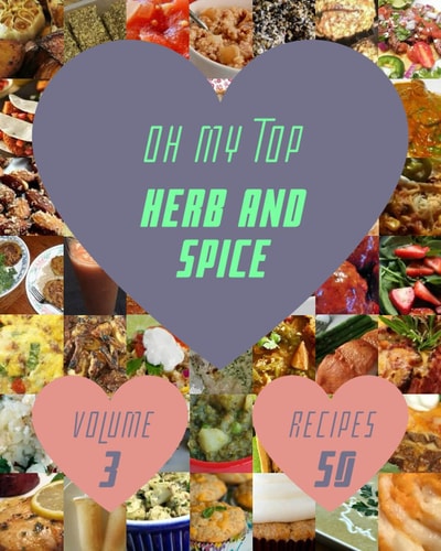 Oh My Top 50 Herb And Spice Recipes Volume 3: The Herb And Spice Cookbook for All Things Sweet and Wonderful!