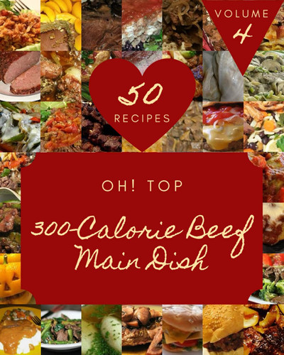 Oh! Top 50 300-Calorie Beef Main Dish Recipes Volume 4: Happiness is When You Have a 300-Calorie Beef Main Dish Cookbook!