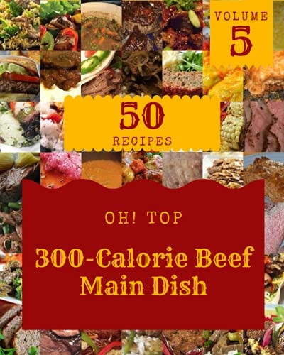 Oh! Top 50 300-Calorie Beef Main Dish Recipes Volume 5: A 300-Calorie Beef Main Dish Cookbook that Novice can Cook