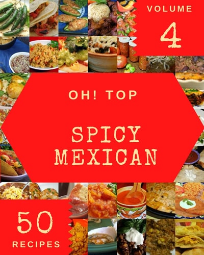 Oh! Top 50 Spicy Mexican Recipes Volume 4: The Highest Rated Spicy Mexican Cookbook You Should Read