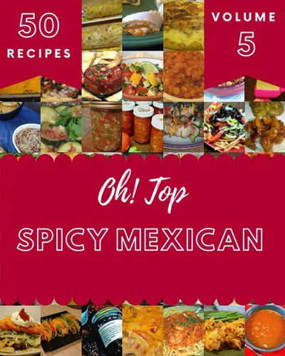 Oh! Top 50 Spicy Mexican Recipes Volume 5: An One-of-a-kind Spicy Mexican Cookbook