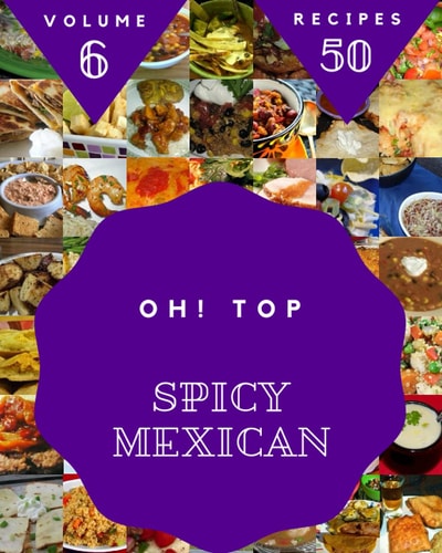 Oh! Top 50 Spicy Mexican Recipes Volume 6: A Spicy Mexican Cookbook that Novice can Cook